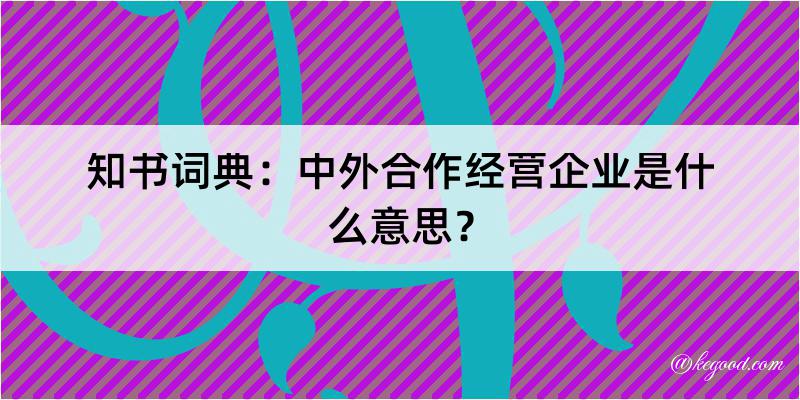 知书词典：中外合作经营企业是什么意思？