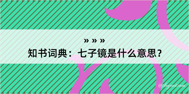 知书词典：七子镜是什么意思？