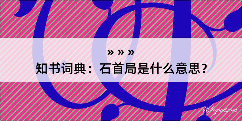 知书词典：石首局是什么意思？