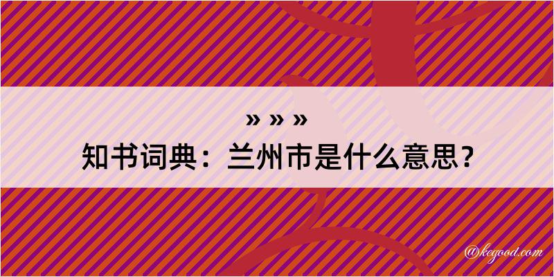 知书词典：兰州市是什么意思？