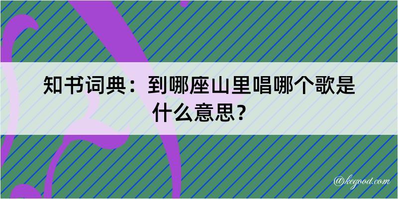 知书词典：到哪座山里唱哪个歌是什么意思？