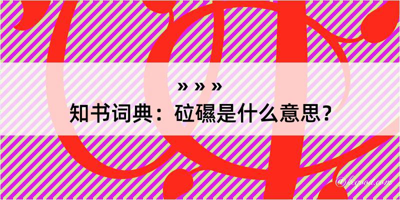 知书词典：砬礘是什么意思？