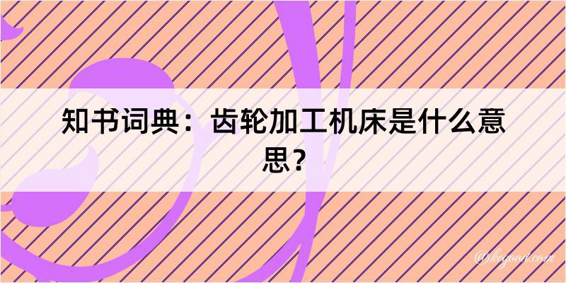 知书词典：齿轮加工机床是什么意思？