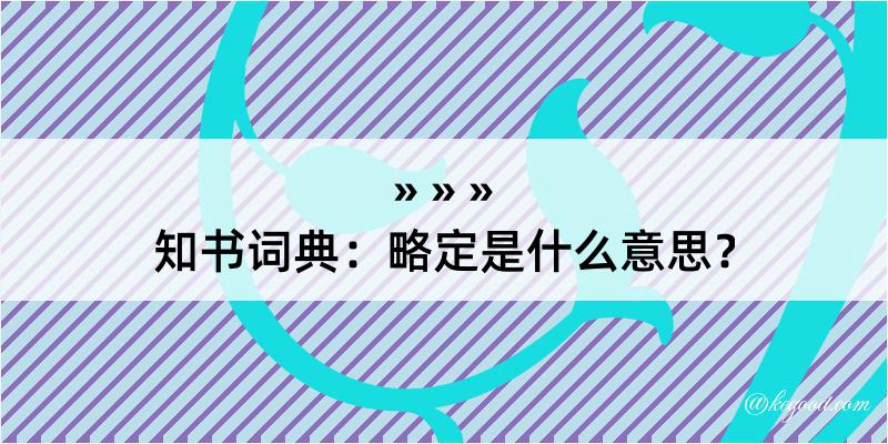 知书词典：略定是什么意思？