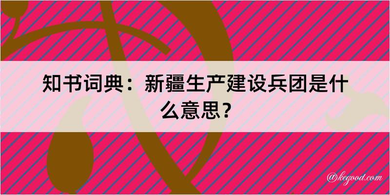 知书词典：新疆生产建设兵团是什么意思？