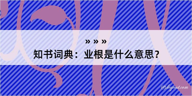 知书词典：业根是什么意思？