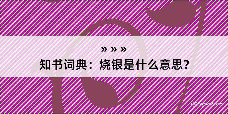 知书词典：烧银是什么意思？