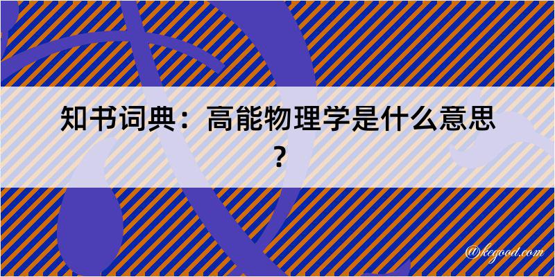 知书词典：高能物理学是什么意思？