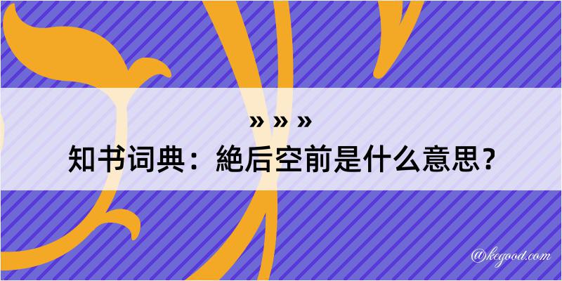 知书词典：絶后空前是什么意思？