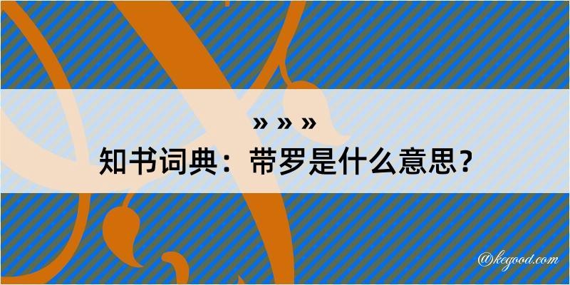 知书词典：带罗是什么意思？