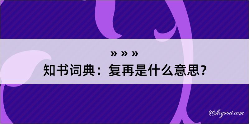 知书词典：复再是什么意思？