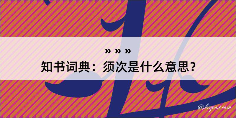 知书词典：须次是什么意思？