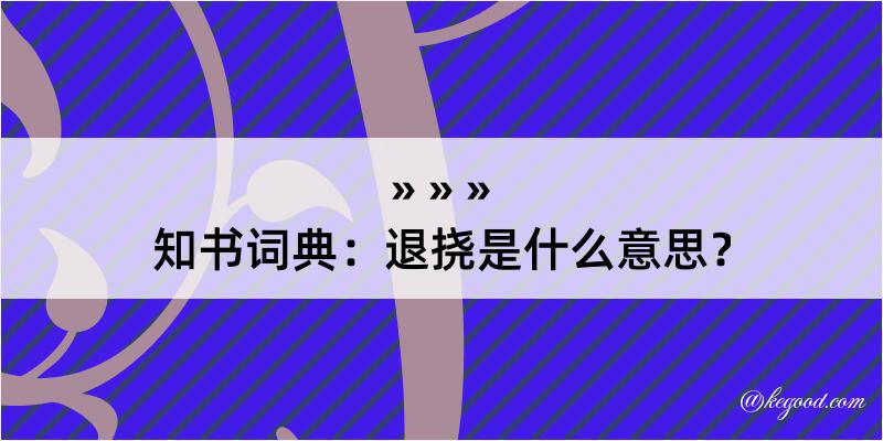 知书词典：退挠是什么意思？