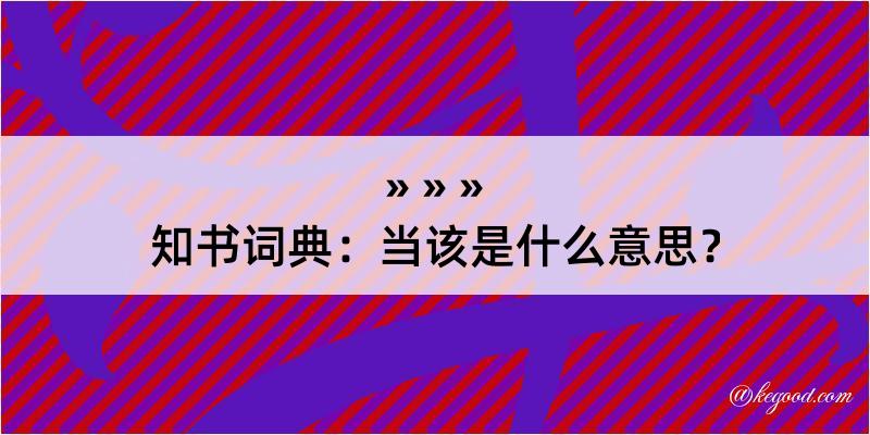 知书词典：当该是什么意思？