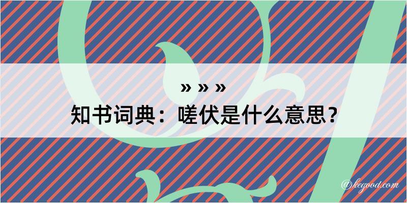 知书词典：嗟伏是什么意思？