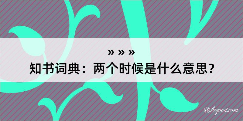 知书词典：两个时候是什么意思？