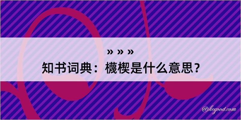 知书词典：櫗楔是什么意思？