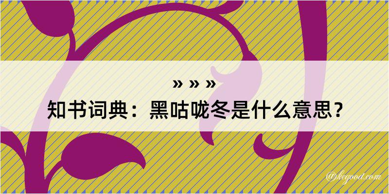 知书词典：黑咕咙冬是什么意思？