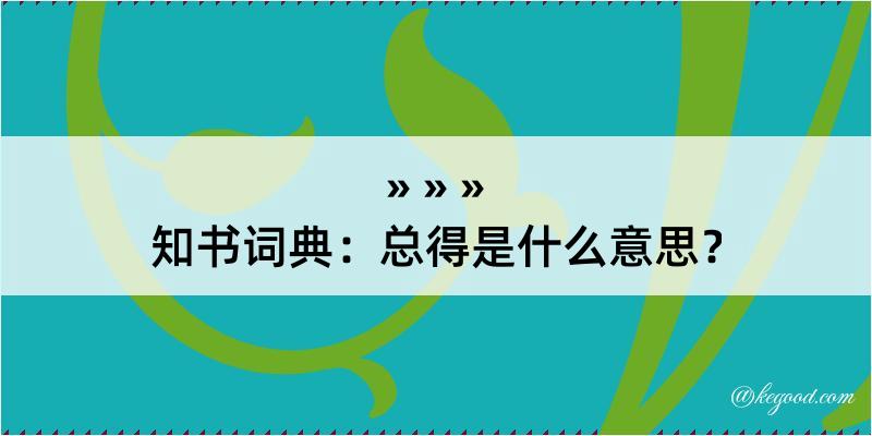 知书词典：总得是什么意思？