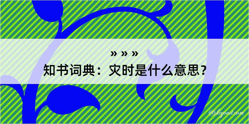 知书词典：灾时是什么意思？