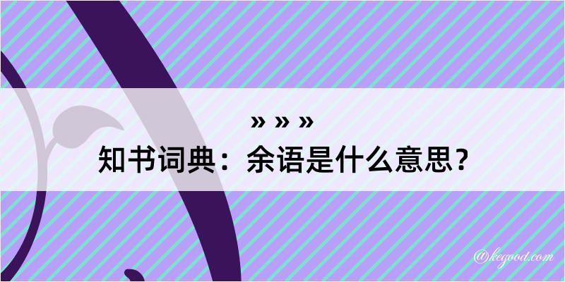 知书词典：余语是什么意思？