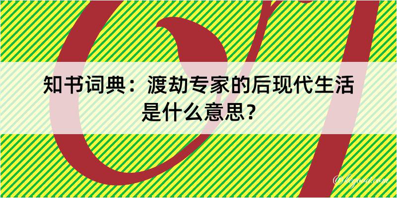 知书词典：渡劫专家的后现代生活是什么意思？