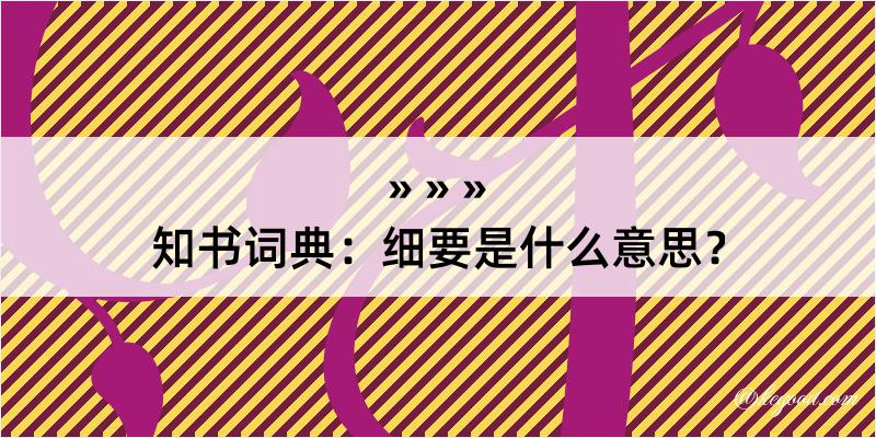 知书词典：细要是什么意思？