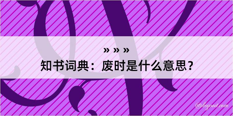 知书词典：废时是什么意思？