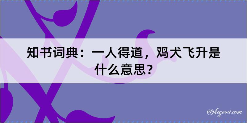 知书词典：一人得道，鸡犬飞升是什么意思？