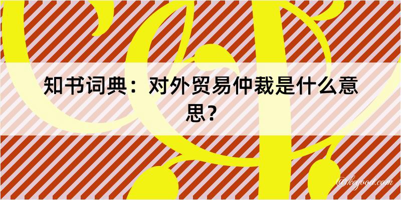 知书词典：对外贸易仲裁是什么意思？