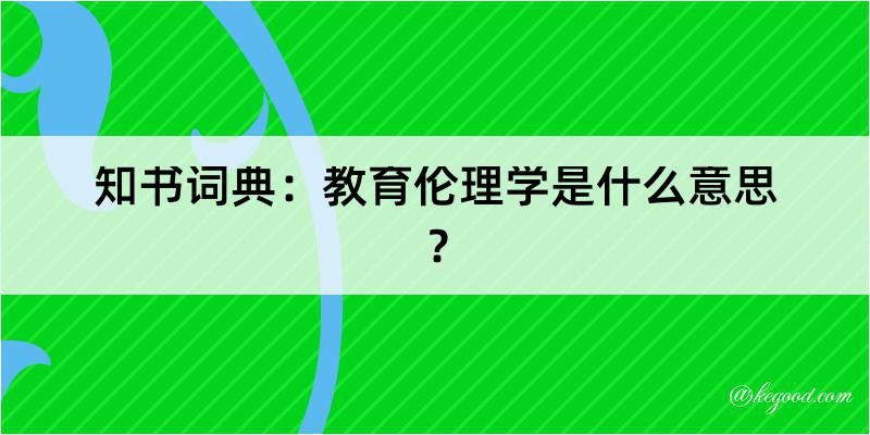 知书词典：教育伦理学是什么意思？