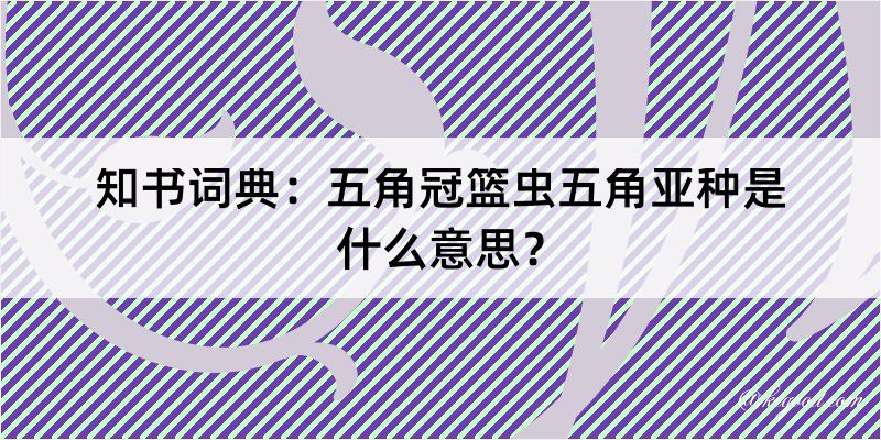 知书词典：五角冠篮虫五角亚种是什么意思？