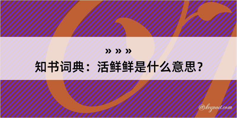 知书词典：活鲜鲜是什么意思？