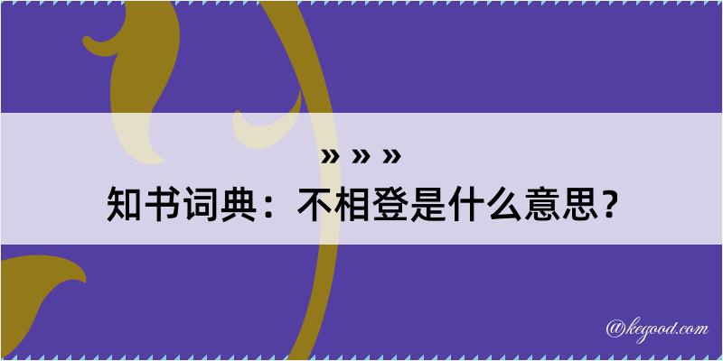 知书词典：不相登是什么意思？