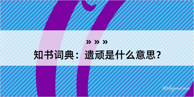 知书词典：遗顽是什么意思？