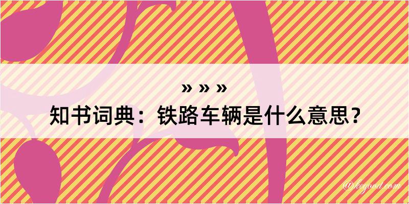 知书词典：铁路车辆是什么意思？