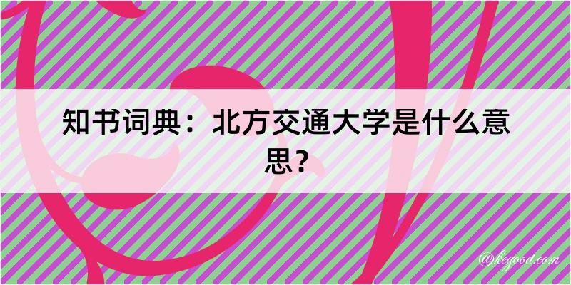 知书词典：北方交通大学是什么意思？