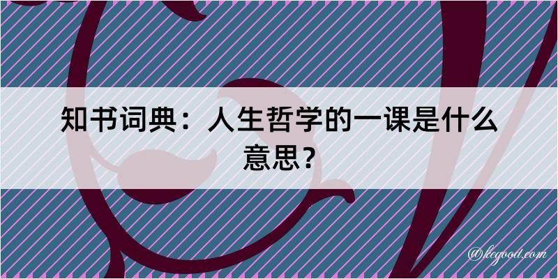 知书词典：人生哲学的一课是什么意思？