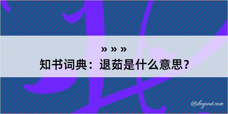 知书词典：退茹是什么意思？