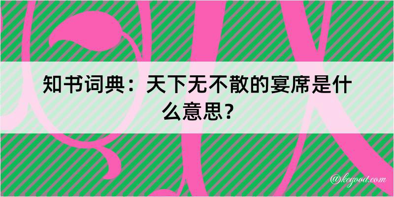 知书词典：天下无不散的宴席是什么意思？