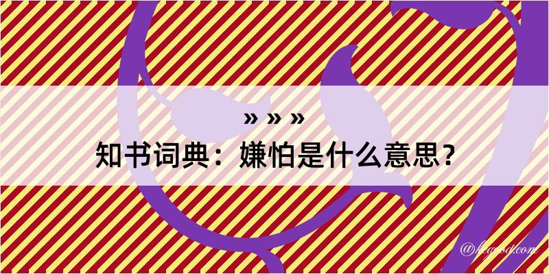 知书词典：嫌怕是什么意思？