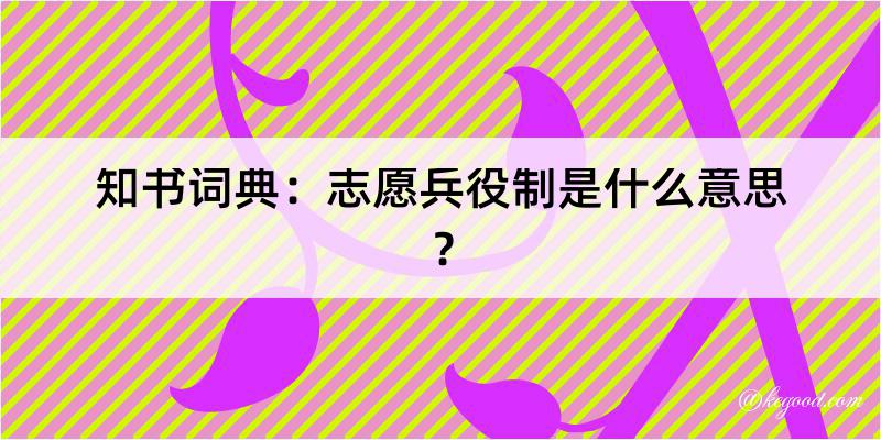 知书词典：志愿兵役制是什么意思？