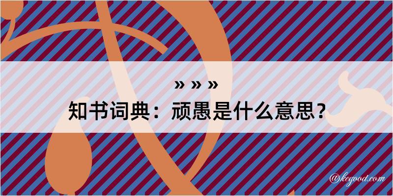 知书词典：顽愚是什么意思？