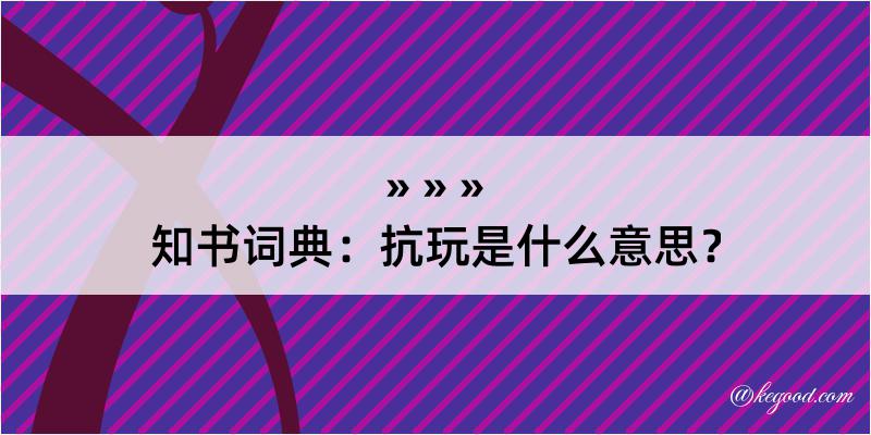 知书词典：抗玩是什么意思？