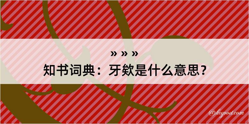 知书词典：牙欸是什么意思？