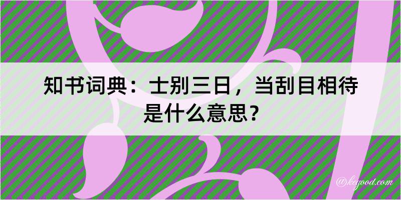 知书词典：士别三日，当刮目相待是什么意思？