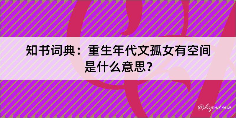 知书词典：重生年代文孤女有空间是什么意思？