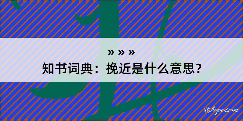 知书词典：挽近是什么意思？