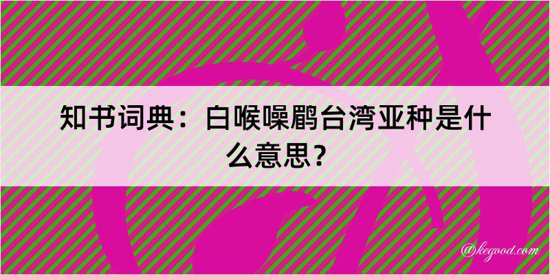 知书词典：白喉噪鹛台湾亚种是什么意思？