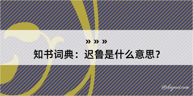 知书词典：迟鲁是什么意思？